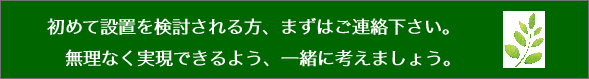 　　初めて設置を検討される方、まずはご連絡下さい。 　　