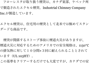 　フローレスタが取り扱う煙突は、カナダ東部、ケベック州で製造されたエクセル煙突。Industrial Chimney Company Inc.が製造しています。