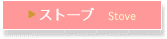 ▶ ストーブ　Stove