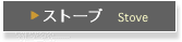 ▶ ストーブ　Stove