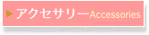 ▶ アクセサリーAccessories