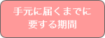 手元に届くまでに 要する期間